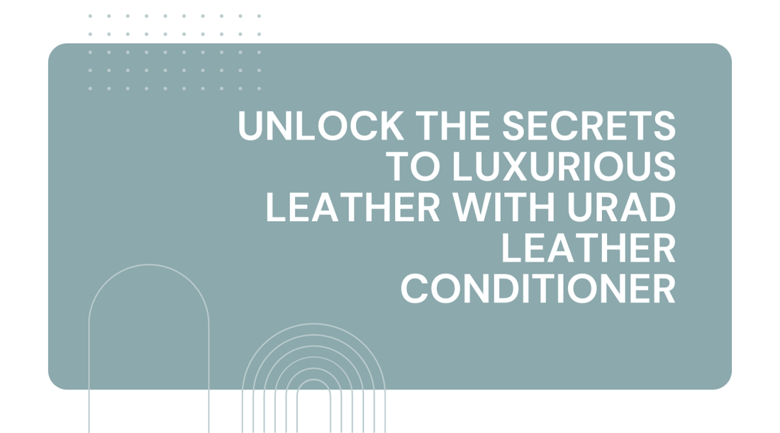 Unlock the Secrets to Luxurious Leather with Urad Leather Conditioner