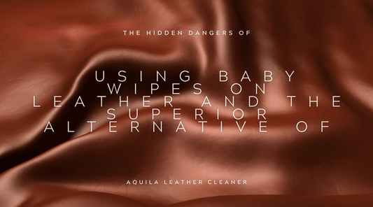 The Hidden Dangers of Using Baby Wipes on Leather and the Superior Alternative of Aquila Leather Cleaner