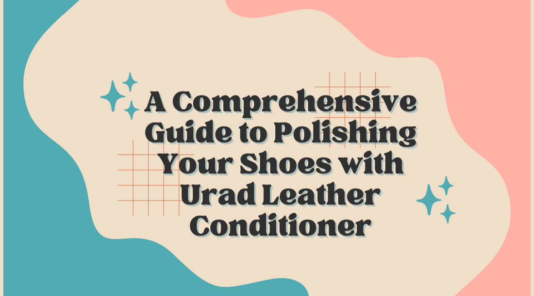 A Comprehensive Guide to Polishing Your Shoes with Urad Leather Conditioner