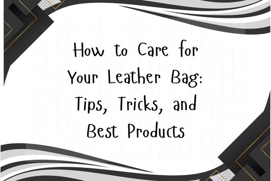 How to Care for Your Leather Bag: Tips, Tricks, and Best Products